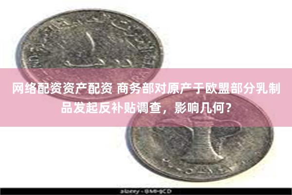 网络配资资产配资 商务部对原产于欧盟部分乳制品发起反补贴调查，影响几何？