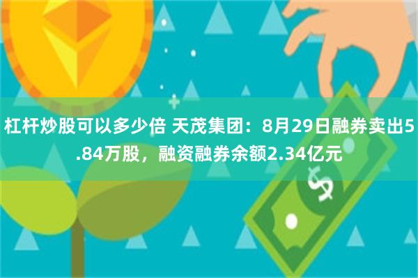 杠杆炒股可以多少倍 天茂集团：8月29日融券卖出5.84万股，融资融券余额2.34亿元