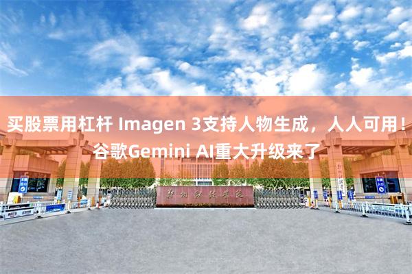 买股票用杠杆 Imagen 3支持人物生成，人人可用！谷歌Gemini AI重大升级来了