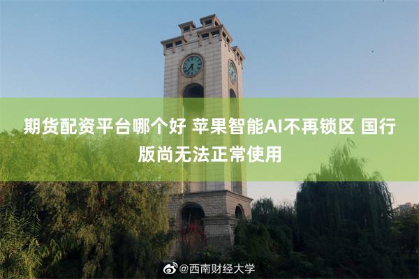 期货配资平台哪个好 苹果智能AI不再锁区 国行版尚无法正常使用