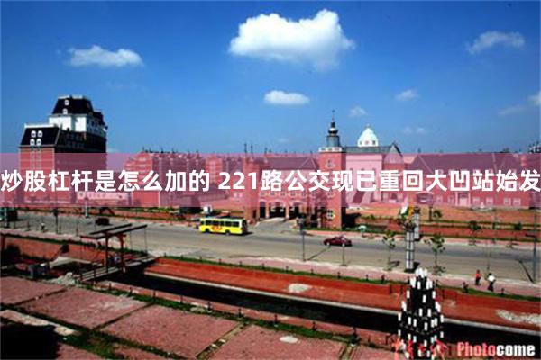 炒股杠杆是怎么加的 221路公交现已重回大凹站始发