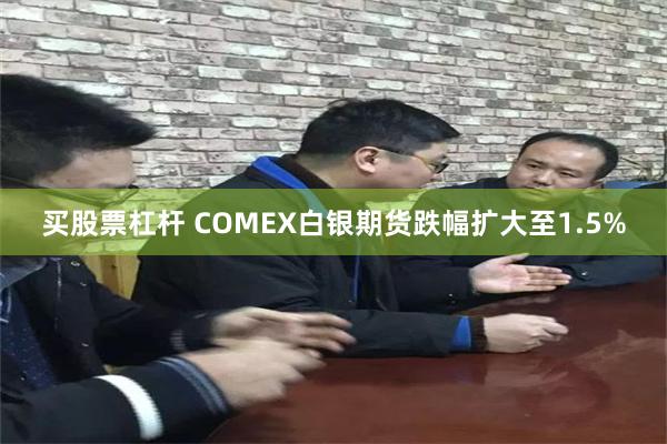 买股票杠杆 COMEX白银期货跌幅扩大至1.5%