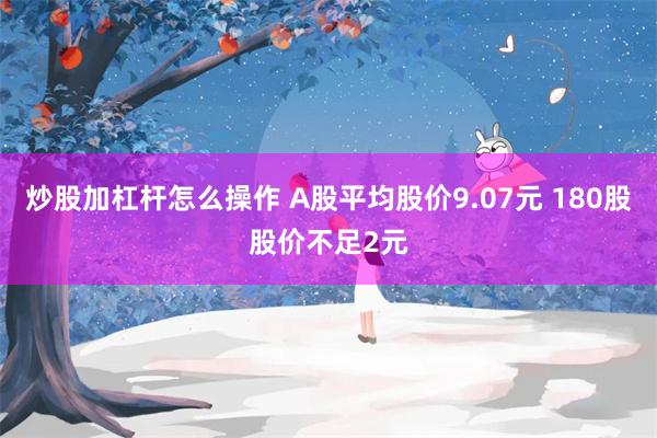 炒股加杠杆怎么操作 A股平均股价9.07元 180股股价不足2元