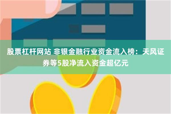 股票杠杆网站 非银金融行业资金流入榜：天风证券等5股净流入资金超亿元