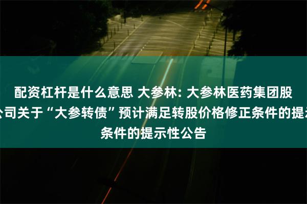 配资杠杆是什么意思 大参林: 大参林医药集团股份有限公司关于“大参转债”预计满足转股价格修正条件的提示性公告