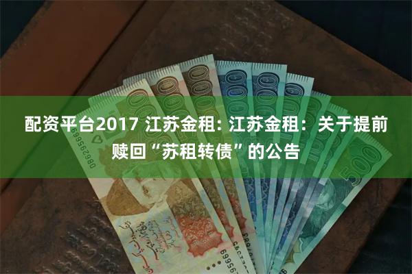 配资平台2017 江苏金租: 江苏金租：关于提前赎回“苏租转债”的公告