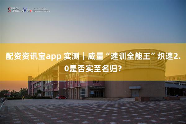 配资资讯宝app 实测｜威量“速训全能王”炽速2.0是否实至名归？