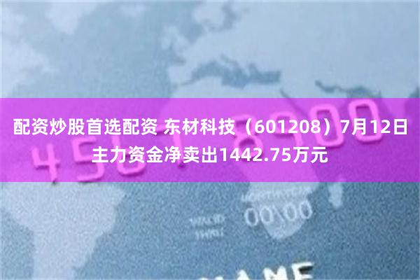 配资炒股首选配资 东材科技（601208）7月12日主力资金净卖出1442.75万元