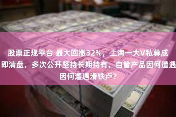 股票正规平台 最大回撤32%，上海一大V私募成立9个月即清盘，多次公开坚持长期持有，自管产品因何遭遇滑铁卢？