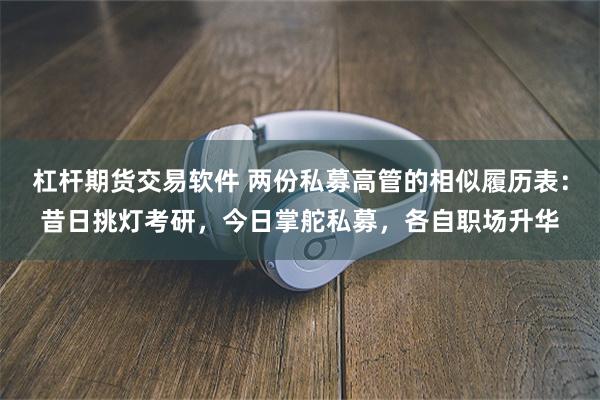 杠杆期货交易软件 两份私募高管的相似履历表：昔日挑灯考研，今日掌舵私募，各自职场升华