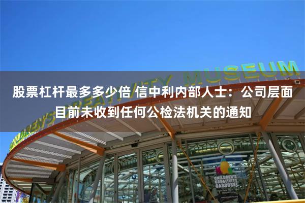 股票杠杆最多多少倍 信中利内部人士：公司层面目前未收到任何公检法机关的通知