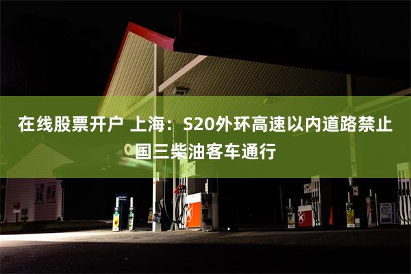 在线股票开户 上海：S20外环高速以内道路禁止国三柴油客车通行