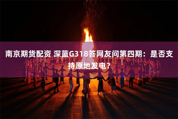 南京期货配资 深蓝G318答网友问第四期：是否支持原地发电？