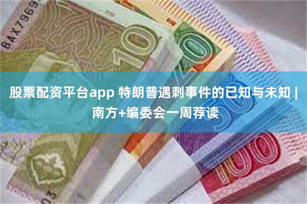 股票配资平台app 特朗普遇刺事件的已知与未知 | 南方+编委会一周荐读