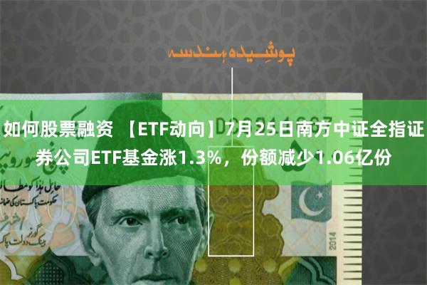 如何股票融资 【ETF动向】7月25日南方中证全指证券公司ETF基金涨1.3%，份额减少1.06亿份