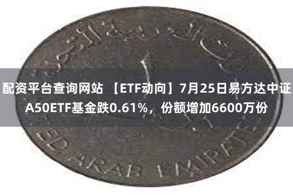 配资平台查询网站 【ETF动向】7月25日易方达中证A50ETF基金跌0.61%，份额增加6600万份