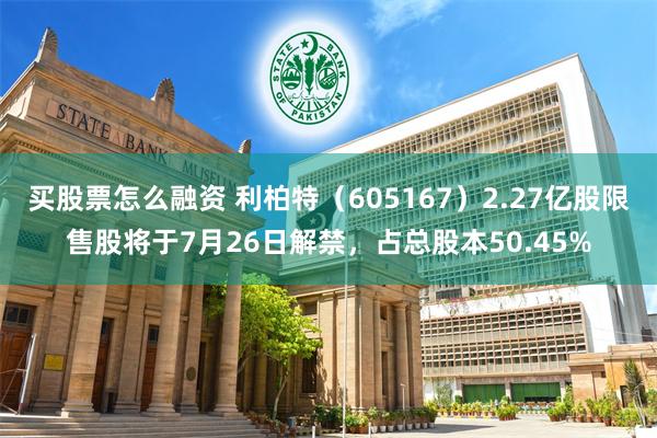 买股票怎么融资 利柏特（605167）2.27亿股限售股将于7月26日解禁，占总股本50.45%