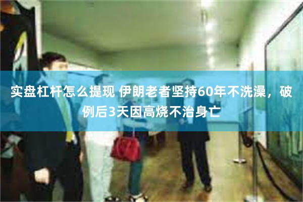 实盘杠杆怎么提现 伊朗老者坚持60年不洗澡，破例后3天因高烧不治身亡