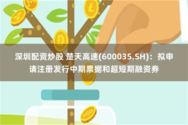 深圳配资炒股 楚天高速(600035.SH)：拟申请注册发行中期票据和超短期融资券