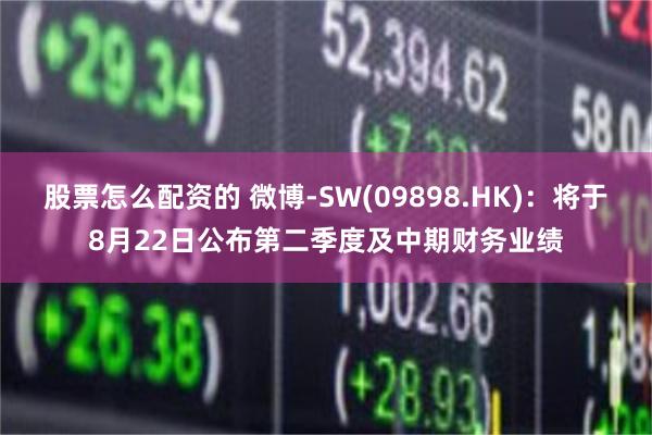 股票怎么配资的 微博-SW(09898.HK)：将于8月22日公布第二季度及中期财务业绩