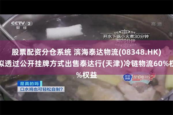 股票配资分仓系统 滨海泰达物流(08348.HK)：拟透过公开挂牌方式出售泰达行(天津)冷链物流60%权益