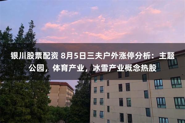 银川股票配资 8月5日三夫户外涨停分析：主题公园，体育产业，冰雪产业概念热股