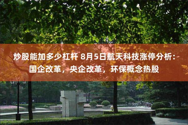 炒股能加多少杠杆 8月5日航天科技涨停分析：国企改革，央企改革，环保概念热股