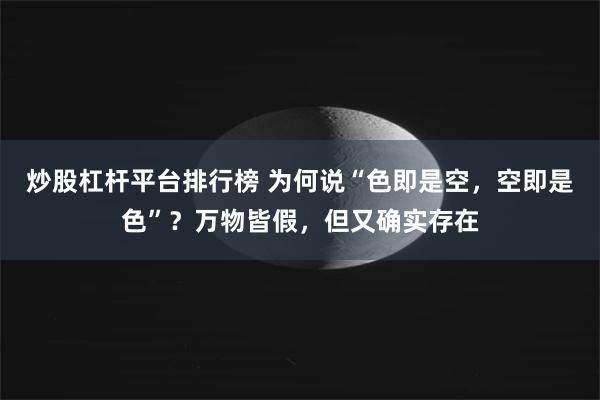 炒股杠杆平台排行榜 为何说“色即是空，空即是色”？万物皆假，但又确实存在