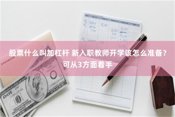 股票什么叫加杠杆 新入职教师开学该怎么准备？可从3方面着手