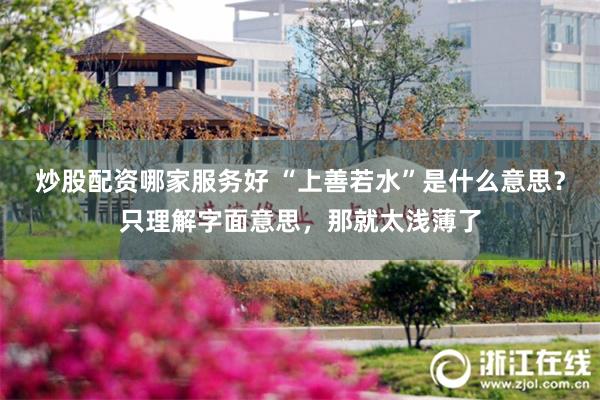 炒股配资哪家服务好 “上善若水”是什么意思？只理解字面意思，那就太浅薄了