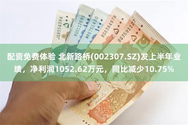 配资免费体验 北新路桥(002307.SZ)发上半年业绩，净利润1052.62万元，同比减少10.75%