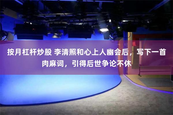 按月杠杆炒股 李清照和心上人幽会后，写下一首肉麻词，引得后世争论不休