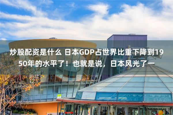 炒股配资是什么 日本GDP占世界比重下降到1950年的水平了！也就是说，日本风光了一