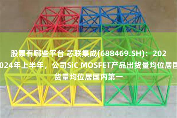 股票有哪些平台 芯联集成(688469.SH)：2023年及2024年上半年，公司SiC MOSFET产品出货量均位居国内第一