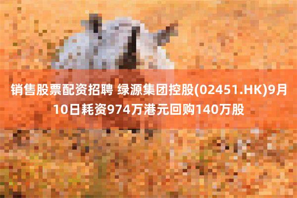 销售股票配资招聘 绿源集团控股(02451.HK)9月10日耗资974万港元回购140万股