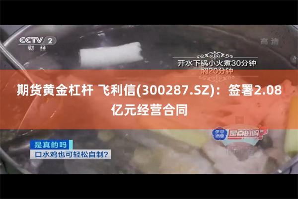 期货黄金杠杆 飞利信(300287.SZ)：签署2.08亿元经营合同