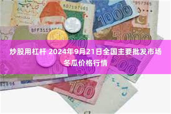 炒股用杠杆 2024年9月21日全国主要批发市场冬瓜价格行情