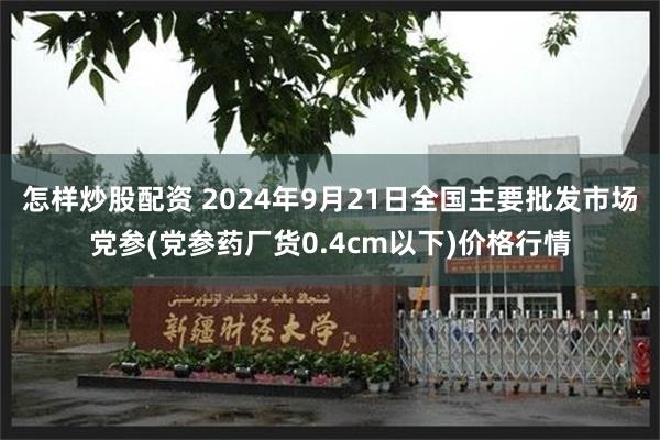 怎样炒股配资 2024年9月21日全国主要批发市场党参(党参药厂货0.4cm以下)价格行情