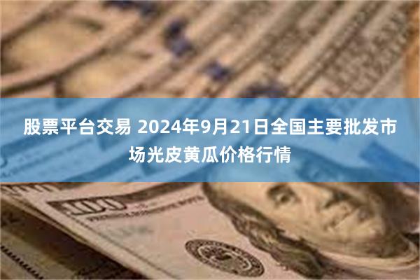 股票平台交易 2024年9月21日全国主要批发市场光皮黄瓜价格行情