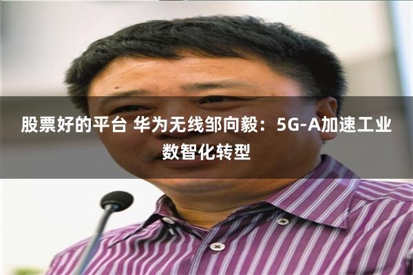 股票好的平台 华为无线邹向毅：5G-A加速工业数智化转型