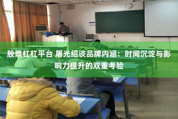 股票杠杠平台 屠光绍谈品牌内涵：时间沉淀与影响力提升的双重考验