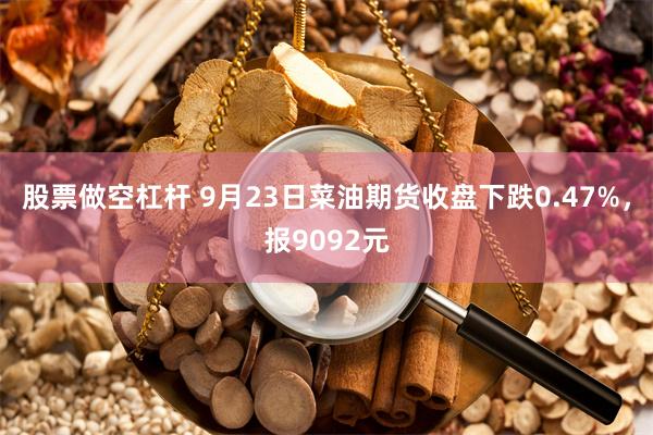 股票做空杠杆 9月23日菜油期货收盘下跌0.47%，报9092元