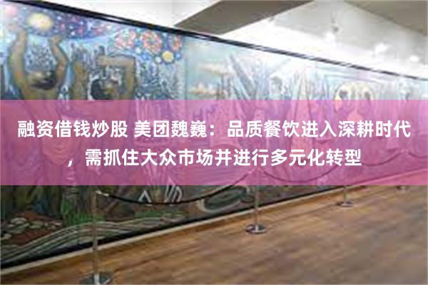 融资借钱炒股 美团魏巍：品质餐饮进入深耕时代，需抓住大众市场并进行多元化转型