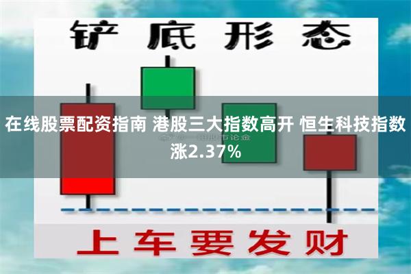 在线股票配资指南 港股三大指数高开 恒生科技指数涨2.37%