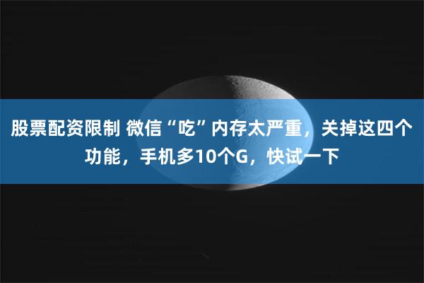 股票配资限制 微信“吃”内存太严重，关掉这四个功能，手机多10个G，快试一下