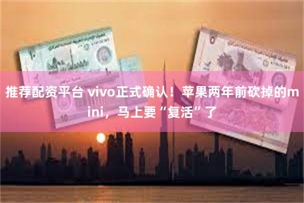 推荐配资平台 vivo正式确认！苹果两年前砍掉的mini，马上要“复活”了