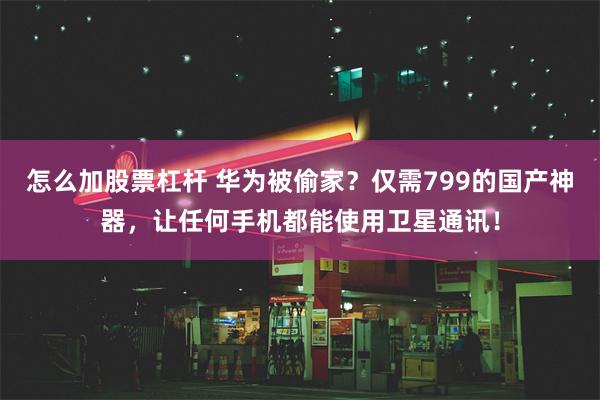 怎么加股票杠杆 华为被偷家？仅需799的国产神器，让任何手机都能使用卫星通讯！