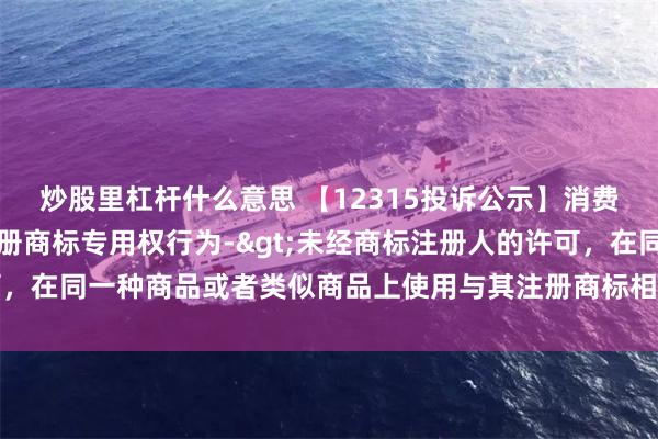 炒股里杠杆什么意思 【12315投诉公示】消费者投诉国药控股侵犯注册商标专用权行为->未经商标注册人的许可，在同一种商品或者类似商品上使用与其注册商标相同或者近似的商标问题