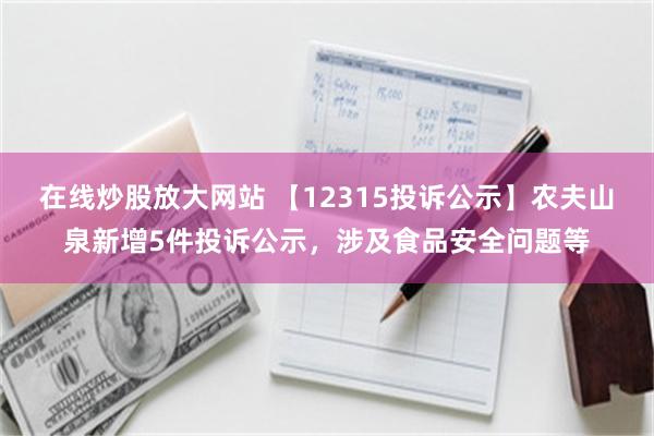 在线炒股放大网站 【12315投诉公示】农夫山泉新增5件投诉公示，涉及食品安全问题等