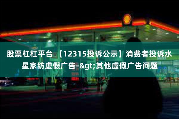 股票杠杠平台 【12315投诉公示】消费者投诉水星家纺虚假广告->其他虚假广告问题